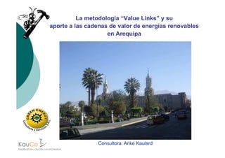 La metodología “Value Links” y su
aporte a las cadenas de valor de energías renovables
en Arequipa
Consultora: Anke Kaulard
 