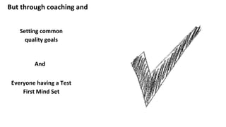 But through coaching and
Everyone having a Test
First Mind Set
Setting common
quality goals
And
 
