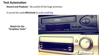 Test Automation
Record and Playback – Be careful of the huge promises
It cannot be used effectively to scale anything
Watch for the
“Scriptless Tools”
 