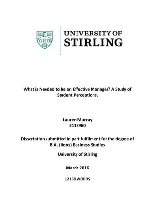 What is Needed to be an Effective Manager? A Study of
Student Perceptions.
Lauren Murray
2116960
Dissertation submitted in part fulfilment for the degree of
B.A. (Hons) Business Studies
University of Stirling
March 2016
12138 WORDS
 