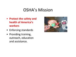 OSHA’s Mission
• Protect the safety and
health of America’s
workers
• Enforcing standards
• Providing training,
outreach, education
and assistance.
 