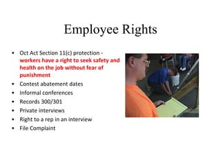 Employee Rights
• Oct Act Section 11(c) protection -
workers have a right to seek safety and
health on the job without fear of
punishment
• Contest abatement dates
• Informal conferences
• Records 300/301
• Private interviews
• Right to a rep in an interview
• File Complaint
 