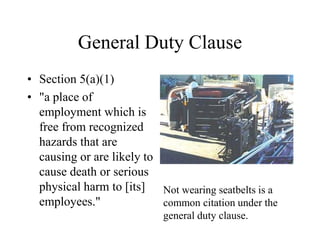 General Duty Clause
• Section 5(a)(1)
• "a place of
employment which is
free from recognized
hazards that are
causing or are likely to
cause death or serious
physical harm to [its]
employees."
Not wearing seatbelts is a
common citation under the
general duty clause.
 