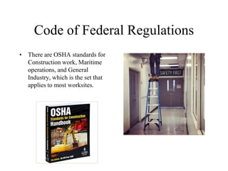 Code of Federal Regulations
• There are OSHA standards for
Construction work, Maritime
operations, and General
Industry, which is the set that
applies to most worksites.
 