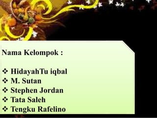 Nama Kelompok : 
 HidayahTu iqbal 
 M. Sutan 
 Stephen Jordan 
 Tata Saleh 
 Tengku Rafelino 
 