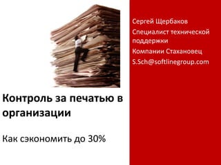 Контроль за печатью в
организации
Как сэкономить до 30%
Сергей Щербаков
Специалист технической
поддержки
Компании Стахановец
S.Sch@softlinegroup.com
 