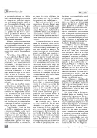 58
j u l h o / d e z e m b r o - 2 0 0 2
C omunicação A r t i g o
se instalando até que em 1953 a
Justiça americana determinou que
as corporações poderiam promo-
ver o desenvolvimento social, o
que ficou estabelecido pela Lei da
Filantropia Corporativa. Foi pre-
ciso a intervenção da justiça
americana nesta questão devido
aos protestos de muitos acio-
nistas que temiam diminuir seus
ganhos às custas da boa ação de
alguns executivos que comanda-
vam grandes empresas.
Somente no final da década de
1960, os países europeus aderiram
ao novo modelo empresarial e no
Brasil há registros mais completos
sobre responsabilidade social
corporativa a partir da década de
1970.
Portanto, a importância da
Responsabilidade Social Empre-
sarial não começou a ser discuti-
da, e muito menos está sendo
praticada, à beira do novo milênio.
Atualmente, a atuação social das
empresas tem se concentrado nas
áreas de saúde, educação, meio
ambiente e economia – as que
mais requerem atenção em nosso
País – e vem se firmando como
um grande empenho empresarial
representado por instituições e
fundações mantidas pela iniciativa
privada.
De resto, os desafios cresce-
ram tanto que conquistas mais
marcantes tornaram-se questão
de sobrevivência. Diante do agra-
vamento das disparidades sociais
e da dramaticidade que o risco
ambiental atingiu – casos do
esgotamento de recursos naturais
como a água, do aquecimento glo-
bal, dos danos à biodiversidade e
à camada de ozônio – menos do
que já foi feito é inaceitável.
Peter Drucker, citado na obra
de Ashley, ressalta que sucesso
e responsabilidade social cami-
nham juntos. As chances de a
empresa ser bem-sucedida no
mercado aumentam à medida que
ela prioriza a atuação socialmente
responsável e geram seus negó-
cios considerando os interesses
de seus diversos públicos de
relacionamento, os chamados
tecnicamente de stakeholders.
Outra citação do livro diz
respeito às Ciências Sociais que
definem responsabilidade social
como sendo uma “responsabi-
lidade daquele que é chamado a
responder pelos seus atos face à
sociedade ou à opinião pública (...)
na medida em que tais atos assu-
mam dimensões ou conseqüências
sociais.”
Responsabilidade social, então,
pode ser assumida como o com-
promisso empresarial para o desen-
volvimento da sociedade expresso
por suas atitudes e valores. De
maneira ampla, as organizações
devem contribuir para o desenvo-
lvimento sustentável com obriga-
ções de caráter moral, além das
estabelecidas pelas diversas leis às
quais está submetida, mesmo que
não diretamente vinculadas a suas
atividades. Numa visão ampla do
papel das empresas, responsabili-
dade social é toda e qualquer ação
que possa contribuir para a
melhoria da qualidade de vida da
sociedade e que seja conduzida de
maneira sustentável.
Neste contexto de papel social
com objetivo de proporcionar
bem-estar, se responsabilidade
social é a visão expandida do
papel de uma empresa na socie-
dade, a propaganda como up
grade da relação com o mercado
deve conter elementos que ex-
pressem seus valores morais e
exercer papel de agente de cons-
cientização para o desenvol-
vimento econômico e social.
Na segunda parte, Ética e
Responsabilidade Social nos
Negócios, traz estudos de casos
que procuram ilustrar a aplicação
dos conceitos abordados na
primeira parte do livro dentro do
contexto brasileiro, fruto de
dissertações de mestrado. Banco
Central, empresas de diversos
ramos de atividade e localizadas
nas regiões Sul e Sudeste serviram
de fonte de pesquisa para a ava-
liação da responsabilidade social
corporativa.
Definir responsabilidade social
sem considerar as diferenças
sociais dos países é acreditar que
seria possível estabelecer um
pensamento corporativo mundial.
Ao contrário do que se vê nos pro-
cessos produtivos e parcialmente
nos processos comunicacionais
num mundo em plena globaliza-
ção, a responsabilidade social tem
sido estudada e aplicada aos
negócios considerando as particu-
laridades de cada sociedade.
Também a responsabilidade
social é aceita para alguns como
uma obrigação legal. Para outros,
ela é vista como uma superação
das obrigações legais e assume
um papel que extrapola a atuação
passiva de empresas e cidadãos,
ganhando características mais
relevantes como o engajamento
social e o desenvolvimento sus-
tentável. O que se vê nos dias de
hoje é que o assunto vem ga-
nhando cada vez mais espaço no
território nacional e que muito
dessa discussão é fruto de ques-
tionamentos e críticas que as
organizações privadas vêm rece-
bendo nos últimos anos.
À medida que os cidadãos vão
adquirindo maior consciência de
suas responsabilidades, também
vão exigindo uma postura mais
engajada das empresas que vêm
procurando evoluir em sua
gestão responsável.
Em suma, Ética e Responsa-
bilidade Social nos Negócios é um
importante instrumento de pes-
quisa e entendimento acerca dos
fundamentos e aplicações das
responsabilidades empresariais no
âmbito dos impactos econômicos
e sociais exercidos pelas organiza-
ções brasileiras. A maior contri-
buição da coletânea é, no entanto,
reunir conhecimento relevante para
o momento empresarial brasileiro
e suprir, pelo menos momentanea-
mente, a necessidade cada vez
mais crescente de informação na
área da gestão da responsabili-
dade social e ética nos negócios.
R e s e n h a
 