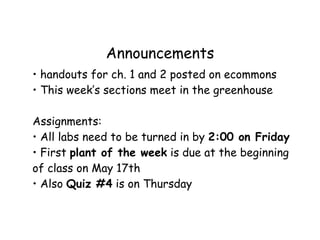 Announcements
• handouts for ch. 1 and 2 posted on ecommons
• This week’s sections meet in the greenhouse

Assignments:
• All labs need to be turned in by 2:00 on Friday
• First plant of the week is due at the beginning
of class on May 17th
• Also Quiz #4 is on Thursday
 