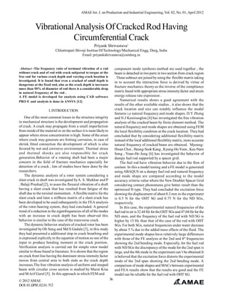 AMAE Int. J. on Production and Industrial Engineering, Vol. 02, No. 01, April 2012



            Vibrational Analysis Of Cracked Rod Having
                       Circumferential Crack
                                                       Priyank Shrivastava1
                           Chhattrapati Shivaji Institue Of Technology/Mechanical Engg, Durg, India
                                            Email: priyankshrivastava@csitdurg.in


 Abstract -The frequency ratio of torsional vibration of a rod            component mode synthesis method are used together , the
without crack and of rod with crack subjected to torque at the            beam is detached in two parts in two section from crack region
free end for various crack depth and varying crack location is            . These subtract are joined by using the flexible matrix taking
investigated. It is found that even a cracked of small depth is           in to account the interaction force is derived by virtue of
dangerous at the fixed end, also as the crack depth is increases
                                                                          fracture mechanics theory as the inverse of the compliance
more than 50% of diameter of rod there is a considerable drop
in natural frequency of the rod .                                         matrix found with appropriate stress intensity factor and strain
A FE model is developed for analysis using CAD software                   energy release rate expression .
PRO E and analysis is done in ANSYS [12]                                      Numerical results shows a good agreement with the
                                                                          results of the other available studies , it also shows that the
                      I. INTRODUCTION                                     crack location and size can notably influence the modal
                                                                          features i,e natural frequency and mode shapes. D.Y Zheng
    One of the most common losses in the structure integrity              and N.J Kessissoglou [4] has investigated the free vibration
in mechanical structure is the development and propagation                analysis of the cracked beam by finite element method. The
of crack. A crack may propagate from a small imperfection                 natural frequency and mode shapes are obtained using FEM
from inside of the material or on the surface it is most likely to        the local flexibility condition at the crack location. They had
appear where stress concentration is high. Some of the areas              concluded that by considering additional flexibility matrix
where crack may generate are fretting corrosion, in case of               instead of the local additional flexibility matrix, more accurate
shrink fitted connection the development of which is also                 natural frequency of cracked beam are obtained. Myoung-
favored by wet and corrosive environment. Thermal stress                  Hwan Choi , Heung-Seok Kang , Kyung-Ho Yoon , Kee-Nam
and thermal shocks are also responsible for crack                         Song , Youn-Ho Jung [6] has investigated the behavior of
generation.Behavior of a rotating shaft had been a major                  dumpy fuel rod supported by a spacer grid.
concern in the feild of fracture mechanics especially for                     The fuel rod have vibration behavior due to the flow of
detection of a crack , lots of studies have been done by the              coolant. In this a model testing and a FE model is generated
researchers.                                                              using ABAQUS on a dumpy fuel rod and natural frequency
    The dynamic analysis of a rotor system considering a                  and mode shape are compared according to the model
slant crack in shaft was investigated by A. S. Shekhar and P              accuracy criteria value where the New Doublet Spacer Grid
. Balaji Prashad [2], to asses the flexural vibration of a shaft          considering contact phenomena give better result than the
having a slant crack that has resulted from fatigue of the                optimized H type. They had concluded the excitation force
shaft due to the torsinal momentum . A flexible matrix for the            showing the displacement of about 0.2 mm in the experiment
slant crack and later a stiffness matrix of a slant crack has             is 0.5 N for the OHT SG and 0.75 N for the ND SGs,
been developed to be used subsequently in the FEA analysis                respectively.
of the rotor-bearing system, they had concluded. A general                    In this case, the experimental natural frequencies of the
trend of a reduction in the eigenfrequencies of all of the modes          fuel rod in air is 32.44 Hz for the OHT SGs and 47.04 Hz for the
with an increase in crack depth has been observed this                    ND ones, and the frequency of the fuel rod with ND SG is
behavior is similar to the case of the transverse crack.                  higher by 15 Hz than that of the case of the rod with OHT
    The dynamic behavior analysis of cracked rotor has been               SGs. For both SGs, natural frequencies under water decrease
investigated by Oh Sung and Md S Gadala [3], in this study                by about 5 % due to the added mass effects of the fluid. The
they had presented a additional slop in crack breathing and               experimental mode shapes have relatively large differences
is expressed explicitly in the equation of motion as one of the           with those of the FE analysis at the 2nd and 4th frequencies
input to produce bending moment at the crack position.                    showing the 2nd bending mode. Especially, for the fuel rod
Verification analysis is carried out for simple rotor model               with ND SGs the discrepancy of the mode for the 2nd span is
similar to those found in literature. It is shown that the region         large, and the 4th mode in the experiment can’t be obtained.It
on crack front line having the dominant stress intensity factor           is believed that the excitation force distorts the experimental
moves from central area to both ends as the crack depth                   mode of the 2nd span showing the 2nd bending mode. A
increases.The free vibration analysis of uniform and steeped              comparison of mode shapes and MACs between experimental
beam with circular cross section is studied by Murat Kisa                 and FEA results show that the results are good and the FE
and M Arif Gurel [5]. In this approach in which FEM and                   model can be reliable for the fuel rod with OHT SG.
© 2012 AMAE                                                          36
DOI: 01.IJPIE.02.01. 512
 
