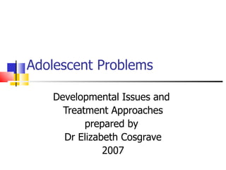 Adolescent Problems

   Developmental Issues and
     Treatment Approaches
          prepared by
     Dr Elizabeth Cosgrave
              2007
 