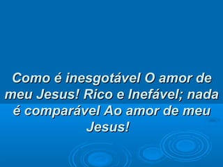 Como é inesgotávelComo é inesgotável O amor deO amor de
meu Jesus!meu Jesus! Rico e Inefável; nadaRico e Inefável; nada
é comparávelé comparável Ao amor de meuAo amor de meu
Jesus!Jesus!
 