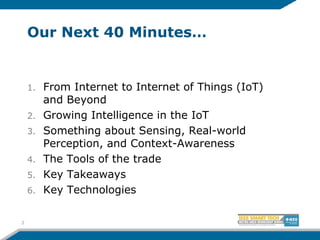 Our Next 40 Minutes…
1. From Internet to Internet of Things (IoT)
and Beyond
2. Growing Intelligence in the IoT
3. Something about Sensing, Real-world
Perception, and Context-Awareness
4. The Tools of the trade
5. Key Takeaways
6. Key Technologies
2
 