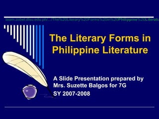 team.zobel.dlsu.edu.ph/.../The%20Literary%20Forms%20in%20Philippine%20Literatu




                      The Literary Forms in
                      Philippine Literature

                        A Slide Presentation prepared by
                        Mrs. Suzette Balgos for 7G
                        SY 2007-2008
 