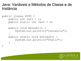 Java: Variáveis e Métodos de Classe e de Instância public classe XPTO {      public int var1 = 1;      public static int var2 = 2;      public void metodo1() {          System.out.println("Instancia");      }      public static void metodo2() {          System.out.println("Static");          } } 