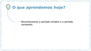O que aprendemos hoje?
• Reconhecemos o período simples e o período
composto.
 