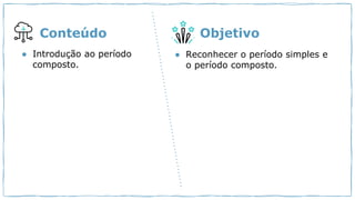 ● Introdução ao período
composto.
Conteúdo Objetivo
● Reconhecer o período simples e
o período composto.
 
