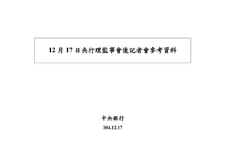 12 月 17 日央行理監事會後記者會參考資料
中央銀行
104.12.17
 