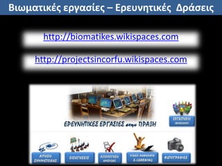 Βιωματικές εργασίες – Ερευνητικές Δράσεις 
http://biomatikes.wikispaces.com 
http://projectsincorfu.wikispaces.com 
 