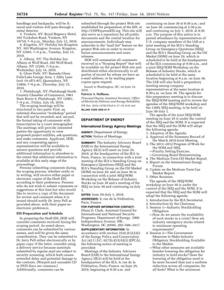 34724                           Federal Register / Vol. 75, No. 117 / Friday, June 18, 2010 / Notices

                                                handbags and backpacks, will be X-                      submitted through the project Web site                 continuing on June 30 at 8:30 a.m.; and
                                                rayed and visitors will pass through a                  established for preparation of the EIS, at             on June 30, commencing at 2:30 p.m.
                                                metal detector.                                         http://CHPExpressEIS.org. This site will               and continuing on July 1, 2010, at 9:30
                                                   3. Yonkers, NY: Royal Regency Hotel,                 also serve as a repository for all public              a.m. The purpose of this notice is to
                                                165 Tuckahoe Road, Yonkers, NY                          documents and the central location for                 permit attendance by representatives of
                                                10710; 7–9 p.m., Monday, July 12, 2010.                 announcements. Individuals may                         U.S. company members of the IAB at a
                                                   4. Kingston, NY: Holiday Inn Kingston                subscribe to the ‘‘mail list’’ feature on the          joint meeting of the IEA’s Standing
                                                NY, 503 Washington Avenue, Kingston,                    project Web site in order to receive                   Group on Emergency Questions (SEQ)
                                                NY 12401; 7–9 p.m., Tuesday, July 13,                   future announcements and news                          and the IEA’s Standing Group on the Oil
                                                2010.                                                   releases.                                              Market (SOM) on June 29, which is
                                                   5. Albany, NY: The Holiday Inn                         DOE will summarize all comments                      scheduled to be held at the headquarters
                                                Albany at Wolf Road, 205 Wolf Road,                     received in a ‘‘Scoping Report’’ that will             of the IEA commencing at 9:30 a.m., and
                                                Albany, NY 12205; 7–9 p.m.,                             be available on the project Web site and               a joint SEQ/SOM Workshop on the
                                                Wednesday, July 14, 2010.                               distributed either electronically to all               Release of Industry Stocks, which is
                                                   6. Glens Falls, NY: Ramada Glens                     parties of record for whom we have an                  scheduled to be held at the same
                                                Falls/Lake George Area, 1 Abby Lane                     e-mail address, or by mailing paper                    location beginning at 9 a.m. on June 30.
                                                (exit 19 off I–87), Queensbury, NY                      copies upon request.                                   The IAB will also hold a preparatory
                                                12804; 7–9 p.m., Thursday, July 15,                                                                            meeting among company
                                                2010.                                                      Issued in Washington, DC, on June 14,
                                                                                                        2010.                                                  representatives at the same location at
                                                   7. Plattsburgh, NY: Plattsburgh North                                                                       8:30 a.m. on June 30. The agenda for
                                                Country Chamber of Commerce, 7061                       Patricia A. Hoffman,
                                                                                                        Principal Deputy Assistant Secretary, Office           this preparatory meeting is to discuss
                                                State Route 9, Plattsburgh, NY 12901;                                                                          the SEQ/SOM meeting and to review the
                                                7–9 p.m., Friday, July 16, 2010.                        of Electricity Delivery and Energy Reliability.
                                                                                                                                                               agendas of the SEQ/SOM workshop and
                                                   The scoping meetings will be                         [FR Doc. 2010–14760 Filed 6–17–10; 8:45 am]
                                                                                                                                                               the 130th SEQ meeting, to be held on
                                                structured in two parts: First, an                      BILLING CODE 6450–01–P
                                                                                                                                                               June 30–July 1.
                                                informal discussion ‘‘workshop’’ period
                                                                                                                                                                  The agenda of the joint SEQ/SOM
                                                that will not be recorded; and, second,
                                                                                                        DEPARTMENT OF ENERGY                                   meeting on June 29 is under the control
                                                the formal taking of comments with
                                                                                                                                                               of the SEQ and the SOM. It is expected
                                                transcription by a court stenographer.
                                                                                                        International Energy Agency Meetings                   that the SEQ and the SOM will adopt
                                                The meetings will provide interested
                                                                                                                                                               the following agenda:
                                                parties the opportunity to view                         AGENCY:   Department of Energy.                        1. Adoption of the Agenda.
                                                proposed project exhibits, ask questions,               ACTION:   Notice of Meetings.                          2. Approval of the Summary Record of
                                                and make comments. Applicant, DOE,
                                                                                                                                                                    the March 2010 Joint Meeting.
                                                and any cooperating agency                              SUMMARY:   The Industry Advisory Board                 3. The 2011–2012 Program of Work for
                                                representatives will be available to                    (IAB) to the International Energy                           the SOM and SEQ.
                                                answer questions and provide                            Agency (IEA) will meet on June 29,                        —Priority Setting Exercise.
                                                additional information to attendees to                  2010, at the headquarters of the IEA in                   —Governing Board Brainstorming.
                                                the extent that additional information is               Paris, France, in connection with a joint              4. The Medium-Term Oil Market Report.
                                                available at this early stage of the                    meeting of the IEA’s Standing Group on                 5. Report on the International Energy
                                                proceedings.                                            Emergency Questions (SEQ) and the                           Forum.
                                                   Persons submitting comments during                   IEA’s Standing Group on the Oil Market                 6. Update on the Medium-Term Gas
                                                the scoping process, whether orally or                  (SOM) on June 29; and on June 30 in                         Market Report.
                                                in writing, will receive either paper or                connection with a joint SEQ/SOM                        7. Other Business.
                                                electronic copies of the Draft EIS,                     Workshop on the Release of Industry
                                                according to their preference. Persons                                                                            The agenda of the SEQ/SOM
                                                                                                        Stocks on June 30 and a meeting of the
                                                who do not wish to submit comments or                                                                          workshop on June 30 is under the
                                                                                                        SEQ on June 30 and continuing on July
                                                suggestions at this time but who would                                                                         control of the SEQ and the SOM. It is
                                                                                                        1.
                                                like to receive a copy of the document                                                                         expected that the SEQ and the SOM will
                                                                                                        DATES: June 29–July 1, 2010.                           adopt the following agenda:
                                                for review and comment when it is                                                 ´ ´
                                                                                                        ADDRESSES: 9, rue de la Federation,                    1. Introduction by the IEA Secretariat.
                                                issued should notify Dr. Jerry Pell as
                                                                                                        Paris, France.                                         2. Introduction by the Chairman.
                                                provided above, with their paper-or-
                                                electronic preference.                                  FOR FURTHER INFORMATION CONTACT:                       3. Session 1—Industry Stockholding
                                                                                                        Diana D. Clark, Assistant General for                       Obligation.
                                                EIS Preparation and Schedule                            International and National Security                       —How do we assure the availability
                                                  In preparing the Draft EIS, DOE will                  Programs, Department of Energy, 1000                        of such stocks in a crisis? How are
                                                consider comments received during the                   Independence Avenue, SW.,                                   industry emergency stocks related
                                                scoping period. As noted above,                         Washington, DC 20585, 202–586–3417.                         to minimum operating
                                                comments can be submitted by various                    SUPPLEMENTARY INFORMATION: In                               requirements?
                                                means, and will be given the same                       accordance with section 252(c)(1)(A)(i)                4. Session 2—The Government
                                                consideration. They can be submitted to                 of the Energy Policy and Conservation                       Measures to Make Industry
                                                Dr. Jerry Pell either electronically or by              Act (42 U.S.C. 6272(c)(1)(A)(i)) (EPCA),                    Obligatory Stockholding Available
srobinson on DSKHWCL6B1PROD with NOTICES




                                                paper copy; if the latter, consider using               the following notice of meeting is                          to the Market.
                                                a delivery service because materials                    provided:                                                 —What other measures are available
                                                submitted by regular mail are subject to                   Meetings of the Industry Advisory                        besides lowering the obligation for
                                                security screening, which both causes                   Board (IAB) to the International Energy                     industry to hold stocks? Does the
                                                extended delay and potential damage to                  Agency (IEA) will be held at the                            lowering of the obligation need to
                                                the contents. (Warped and unusable CD                   headquarters of the IEA, 9, rue de la                       be more focused than just a uniform
                                                or DVD discs are common.)                                 ´ ´
                                                                                                        Federation, Paris, France, on June 29,                      reduction across all companies, for
                                                Additionally, comments can be                           2010, beginning at 9:30 a.m. and                            all fuels? What is the minimum


                                           VerDate Mar<15>2010   16:17 Jun 17, 2010   Jkt 220001   PO 00000   Frm 00042   Fmt 4703   Sfmt 4703   E:FRFM18JNN1.SGM   18JNN1
 