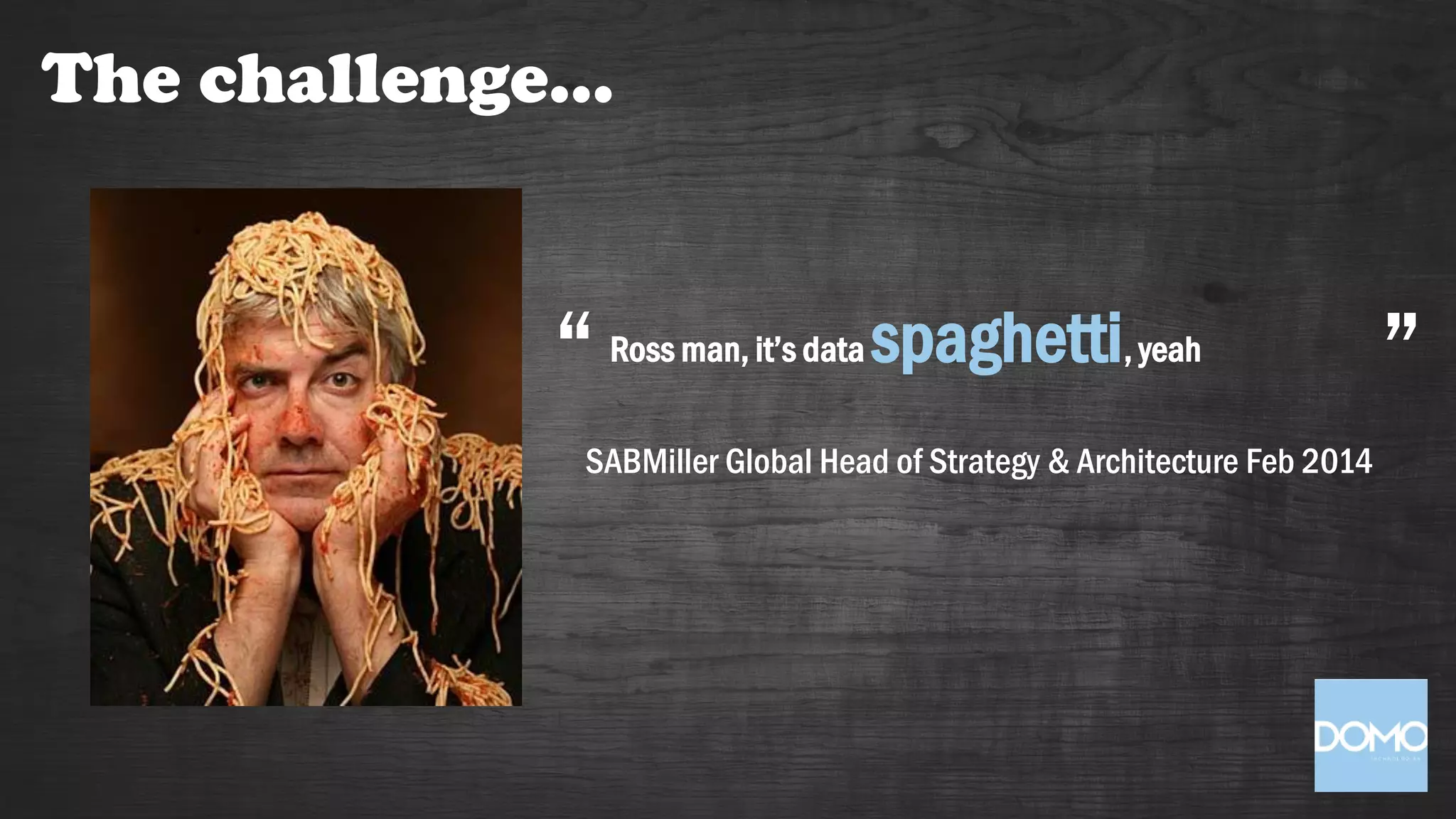 The challenge…
Ross man, it’s data spaghetti, yeah
SABMiller Global Head of Strategy & Architecture Feb 2014
“ ”
 