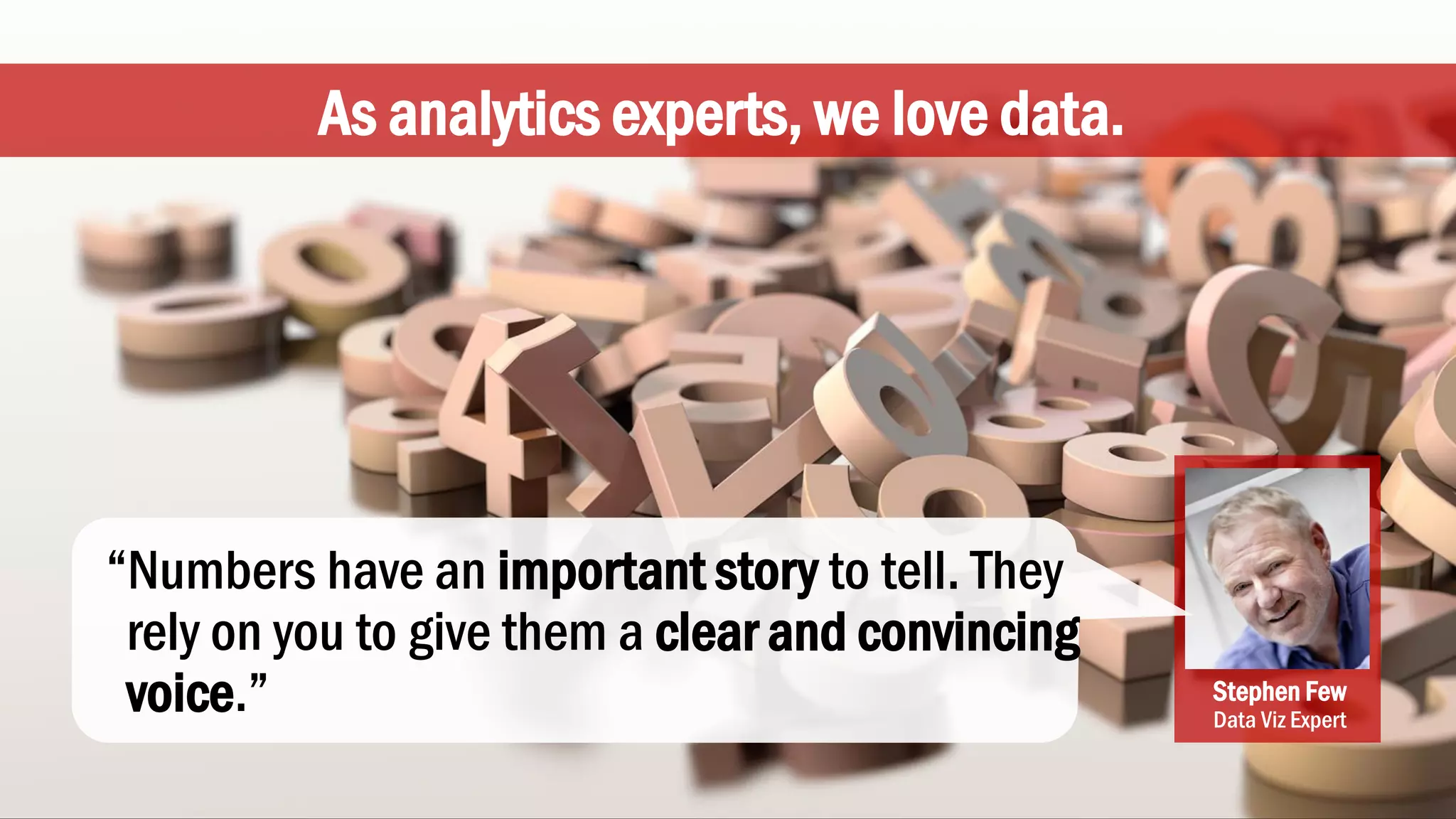 As analytics experts, we love data.
Stephen Few
Data Viz Expert
“Numbers have an important story to tell. They
rely on you to give them a clear and convincing
voice.”
 