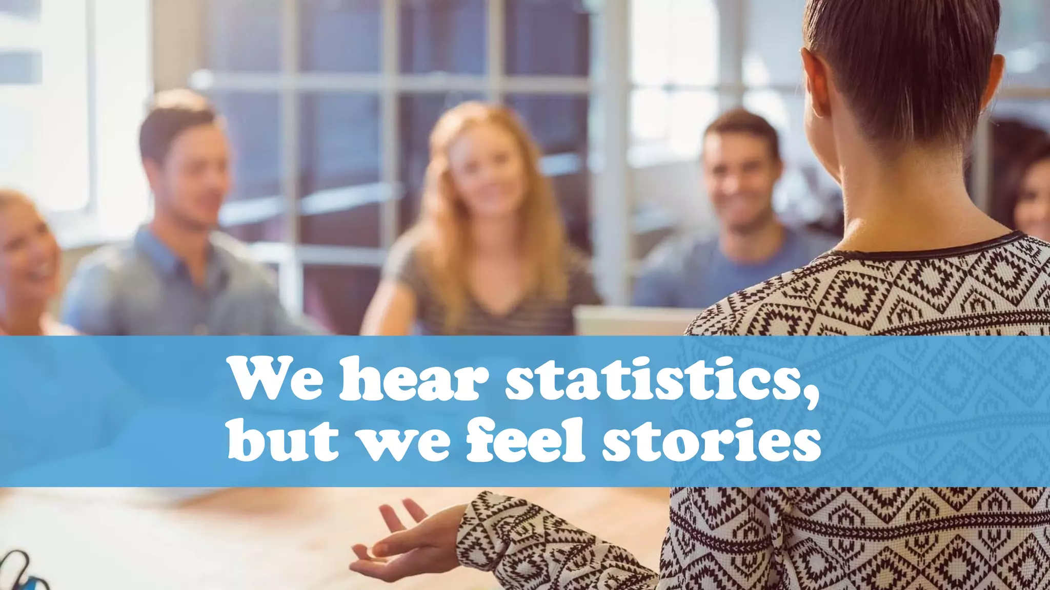 We hear statistics,
but we feel stories
 