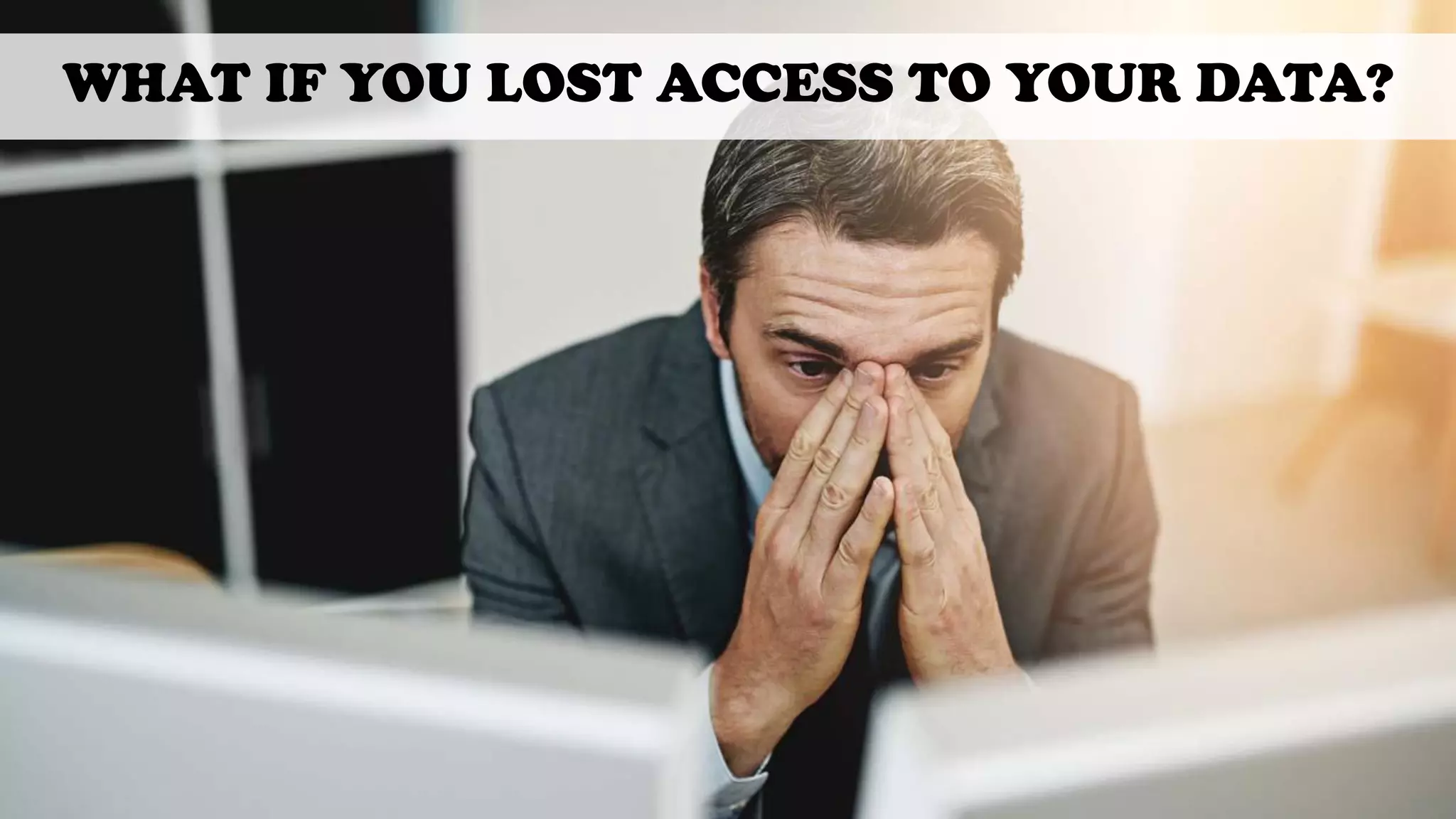 WHAT IF YOU LOST ACCESS TO YOUR DATA?
 