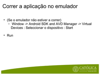 Correr a aplicação no emulador (Se o emulador não estiver a correr)   Window -> Android SDK and AVD Manager -> Virtual Devices : Seleccionar o dispositivo : Start Run 