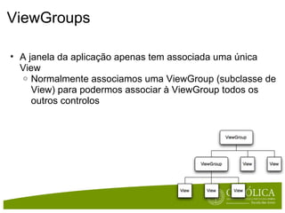 ViewGroups A janela da aplicação apenas tem associada uma única View Normalmente associamos uma ViewGroup (subclasse de View) para podermos associar à ViewGroup todos os outros controlos 