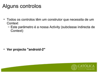 Alguns controlos Todos os controlos têm um construtor que necessita de um Context Este parâmetro é a nossa Activity (subclasse indirecta de Context) Ver projecto "android-2" 
