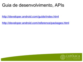 Guia de desenvolvimento, APIs http://developer.android.com/guide/index.html http://developer.android.com/reference/packages.html 
