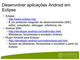 Desenvolver aplicações Android em Eclipse <ul><ul><li>Eclipse:  </li></ul></ul><ul><ul><ul><li>http://www.eclipse.org/ </l...