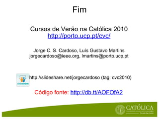 Fim Cursos de Verão na Católica 2010 http://porto.ucp.pt/cvc/ Jorge C. S. Cardoso, Luís Gustavo Martins jorgecardoso@ieee.org, lmartins@porto.ucp.pt http://slideshare.net/jorgecardoso (tag: cvc2010) Código fonte:  http://db.tt/AOFOfA2 