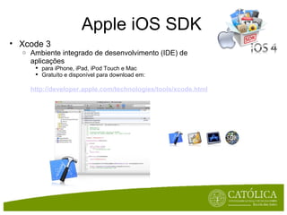 Apple iOS SDK Xcode 3 Ambiente integrado de desenvolvimento (IDE) de aplicações para iPhone, iPad, iPod Touch e Mac Gratuíto e disponível para download em:  http://developer.apple.com/technologies/tools/xcode.html   