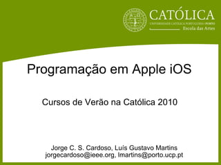 Programação em Apple iOS Jorge C. S. Cardoso, Luís Gustavo Martins jorgecardoso@ieee.org, lmartins@porto.ucp.pt Cursos de Verão na Católica 2010 