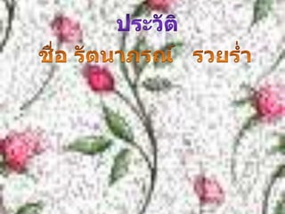 ประวัติชื่อ รัตนาภรณ์   รวยร่ำเกิดวันจันทร์   เดือน 7  ลูกเจ้า   หลานเจ๊กจบจากวิทยาลัยราชฎัชธนบุรีวันที่บรรจุเข้า  22/พ.ค/2521โรงเรียนที่บรรจุเข้าครั้งแรก   โรงเรียนบุญนาควิทยาคม  จ.ชัยนาทเริ่มสอนราชดำริ   2535   รวม  19  ปีวิชาแรก   สังคม