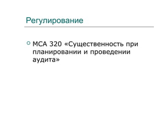 Регулирование
 МСА 320 «Существенность при
планировании и проведении
аудита»
 