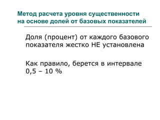 Метод расчета уровня существенности
на основе долей от базовых показателей
Доля (процент) от каждого базового
показателя жестко НЕ установлена
Как правило, берется в интервале
0,5 – 10 %
 