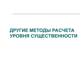 ДРУГИЕ МЕТОДЫ РАСЧЕТА
УРОВНЯ СУЩЕСТВЕННОСТИ
 