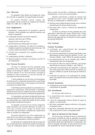 PRÁTICAS   DE   CONSTRUÇÃO



2.6.1 Materiais                                                          Nessa ocasião será iniciado o acabamento, admitindo-se
                                                                         umedecimento e corte com moto-niveladora.
       Os agregados serão obtidos por britagem de rochas
sãs e deverão se enquadrar nas especificações de projeto.                       Quando especificada, a adição de cimento será
                                                                         realizada em usina e com a dosagem especificada, não
      O cimento Portland comum, sempre que                               devendo ser ultrapassados os seguintes prazos:
recomendado, deverá satisfazer às exigências das Normas
NBR 5732, NBR 7215 e NBR 5740.                                           • três horas entre a adição da água à mistura seca e o término
                                                                            da distribuição da mistura úmida na pista;
2.6.2 Equipamentos                                                       • duas horas entre o início e o término das operações de
                                                                            compactação.
• distribuidor autopropulsor de agregados, capaz de
  distribuir a brita graduada com espessura uniforme sem                        As bases ou sub-bases de brita graduada não serão
  produzir segregação;                                                   submetidas à ação direta das cargas. Durante todo a tempo
                                                                         de construção, a camada será protegida contra a ação
• compactador de pneus de pressão regulável:                             destrutiva das águas pluviais, do trânsito e de outros agentes
  carga por roda maior que 2.500 kg;                                     que possam danificá-la.
  largura de rastro maior que 2 m;
  pressão mínima de contato igual a 6,7 kg/m 2;                          2.6.4 Controle
• compactadores vibratórios, de rodas lisas metálicas e
                                                                         Controle Tecnológico
  freqüência regulável com largura de rastro maior que 1,40
  m e peso estático não inferior a 3.300 kg;                             • verificação das características dos agregados
                                                                           relativamente às especificações:
• veículos para transporte com caçamba metálica e
  basculantes;                                                           • um ensaio de compactação na energia especificada e uma
                                                                           determinação da massa específica aparente “in situ”, em
• compactadores portáteis vibratórios;                                     amostras colhidas a cada 1.000 m2 de camada executada;
• régua de madeira ou metálica, com arestas vivas de 3 m                 • uma determinação do teor de umidade cada 1.000 m2
  de comprimento.                                                          imediatamente antes da compactação;
2.6.3 Processo Executivo                                                 • um ensaio do índice de suporte Califórnia, com energia
                                                                           especificada em amostras colhidas a cada 3.000 m2;
       As bases ou sub-bases de brita graduada serão
                                                                         • verificação da granulometria dos agregados, à razão de
construídas sobre a superfície resultante das operações de
                                                                           dois ensaios para cada 5.000 m2 de base ou sub-base, em
preparo ou de reforço do subleito. A espessura da camada                   amostras colhidas na ocasião da descarga do material na
será de no máximo 15 cm. Se for necessária a execução de                   obra;
camadas de maior espessura, os serviços deverão ser
executados em mais de uma camada.                                        • verificação da espessura e da conformação da camada,
                                                                           tantas vezes quantas forem necessárias durante a execução
       A brita graduada ao sair da usina será homogênea,                   da camada.
devendo possuir a composição granulométrica especificada
e um teor de umidade tal que, ao ser entregue no local da obra,          Controle Geométrico
se encontre na umidade ótima.                                            • verificação da conformação e da espessura da camada após
       A distribuição da brita graduada será realizada com o               a distribuição do agregado.
equipamento especificado, sendo permitida a distribuição                 2.6.5 Recebimento
manual nas áreas onde, em virtude de sua forma ou dimensões,
não for possível ou conveniente a utilização do equipamento.                    Os serviços serão aceitos se:
       A compactação será sempre iniciada pelo bordo mais                • as características dos materiais se enquadrarem nas
baixo, prosseguindo em direção ao mais alto, de tal forma que,             especificações;
em cada passada, seja comprimida metade da faixa coberta                 • o grau de compactação mínimo obtido for igual ou
pela passagem imediatamente anterior.                                      superior ao especificado;
       As passadas sucessivas de um mesmo compressor                     • não forem constatadas larguras inferiores às de projeto
serão executadas com extensões diferentes, de modo a se                    em qualquer ponto;
evitar que o retorno ocorra sempre na mesma seção                        • não forem constatadas diferenças de cotas superiores a
transversal, não permitindo a manobra dos compressores                     0,02 m para mais ou menos, em qualquer ponto.
sobre as camadas em compactação.
                                                                         2.7    Bases ou Sub-bases de Solo Cimento
      Nas partes inacessíveis aos rolos compressores ou
                                                                                Os serviços para execução de bases ou sub-bases de
onde não for conveniente seu emprego, a compactação será
                                                                         solo cimento consistirão de todas as operações necessárias
executada com compactadores vibratórios portáteis.
                                                                         à construção de uma camada de pavimento de espessura
       As operações de compactação deverão prosseguir até                especificada, obtida pelo espalhamento e compactação, com
que, em toda espessura e superfície da camada em construção,             teores de umidade controlados, de uma mistura de solo com
o grau de compactação iguale ou exceda o especificado.                   uma quantidade de cimento especificada em projeto.


110 /2
 
