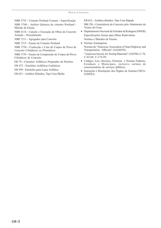 PRÁTICAS   DE   CONSTRUÇÃO



  NBR 5732 - Cimento Portland Comum - Especificação                EB 652 - Asfaltos diluídos, Tipo Cura Rápida
  NBR 5740 - Análise Química de cimento Portland -                 MB 256 - Consistência do Concreto pelo Abatimento do
  Método de Ensaio                                                 Tronco de Cone;
  NBR 6118 - Cálculo e Execução de Obras de Concreto           •   Departamento Nacional de Estradas de Rodagem (DNER)
  Armado - Procedimento                                            Especificações Gerais para Obras Rodoviárias
  NBR 7211 - Agregados para Concreto                               Normas e Métodos de Ensaio;
  NBR 7215 - Ensaio de Cimento Portland                        •   Normas Estrangeiras
  NBR 5738 - Confecção e Cura de Corpos de Prova de                Normas da “American Association of State Highway and
  Concreto Cilíndricos ou Prismáticos                              Transportation Officials” (AASHTO)
  NBR 5739 - Ensaio de Compressão de Corpos de Prova               “American Society for Testing Materials” (ASTM): C-78;
  Cilíndricos de Concreto                                          C-42-68; C-174-49;
  EB 78 - Cimentos Asfálticos Preparados de Petróleo           •   Códigos, Leis, Decretos, Portarias e Normas Federais,
                                                                   Estaduais e Municipais, inclusive normas de
  EB 472 - Emulsões Asfálticas Catiônicas
                                                                   concessionárias de serviços públicos;
  EB 599 - Emulsões para Lama Asfáltica                        •   Instruções e Resoluções dos Órgãos do Sistema CREA-
  EB 651 - Asfaltos Diluídos, Tipo Cura Média                      CONFEA.




120 /2
 