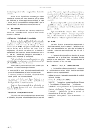 PRÁTICAS   DE   CONSTRUÇÃO



deverá cobrir possíveis falhas e irregularidades das demãos            pressão 50% superior à pressão estática máxima na
anteriores.                                                            instalação, não devendo descer em ponto algum da tubulação
        A tinta de base deverá conter pigmentos para inibir a          a menos de 1kg/cm². A duração de prova será de, pelo menos,
formação de ferrugem, tais como as tintas de óleo de linhaça           6 horas, não devendo ocorrer nesse período nenhum
com pigmentos de zarcão, óxido de ferro, cromato de zinco              vazamento.
e outros. Será de responsabilidade da Contratada o uso de                      Este teste será procedido na presença da Fiscalização,
tintas de fundo e de acabamento compatíveis entre si.                  a qual liberará o trecho testado para revestimento. Neste
                                                                       teste será também verificado o correto funcionamento dos
2.3   Recebimento                                                      registros e válvulas.
      Antes do recebimento das tubulações embutidas e
                                                                              Após a conclusão dos serviços e obras e instalação
enterradas, serão executados testes visando detectar
eventuais vazamentos.                                                  de todos os aparelhos sanitários, a instalação será posta em
                                                                       carga, e o funcionamento de todos os componentes do
2.3.1 Teste em Tubulação não Pressurizada                              sistema deverá ser verificado na presença da Fiscalização.

       Todas as tubulações da edificação deverão ser testadas          2.3.3 Geral
com água ou ar comprimido. No ensaio com água, a pressão
resultante no ponto mais baixo da tubulação não deverá                        Os testes deverão ser executados na presença da
exceder a 60 KPa (6 M.C.A.); a pressão será mantida por um             Fiscalização. Durante a fase de testes, a Contratada deverá
período mínimo de 15 minutos. No ensaio com ar                         tomar todas as providências para que a água proveniente de
comprimido, o ar deverá ser introduzido no interior da                 eventuais vazamentos não cause danos aos serviços já
tubulação até que atinja uma pressão uniforme de 35 KPa                executados.
(3,5 M.C.A.); a pressão será mantida por um período de 15
                                                                              A Contratada deverá atualizar os desenhos do projeto
minutos, sem a introdução de ar adicional.
                                                                       à medida em que os serviços forem executados, devendo
      Após a instalação dos aparelhos sanitários, serão                entregar, no final dos serviços e obras, um jogo completo de
submetidos à prova de fumaça sob pressão mínima de 0,25                desenhos e detalhes da obra concluída.
KPa (0,025 M.C.A.), durante 15 minutos.
      Para as tubulações enterradas externas à edificação,             3.       NORMAS E PRÁTICAS COMPLEMENTARES
deverá ser adotado o seguinte procedimento:
                                                                             A execução de serviços de Instalações Hidráulicas
• o teste deverá ser feito preferencialmente entre dois                de Esgotos Sanitários deverá atender também às seguintes
  poços de visita ou caixas de inspeção consecutivas;                  Normas e Práticas Complementares:
• a tubulação deverá estar assentada com envolvimento                  • Práticas de Projeto, Construção e Manutenção de Edifícios
  lateral, porém, sem o reaterro da vala;
                                                                         Públicos Federais;
• os testes serão feitos com água, fechando-se a
                                                                       • Normas da ABNT e do INMETRO:
   extremidade de jusante do trecho e enchendo-se a
   tubulação através da caixa de montante.                                  NBR 7229 - Construção e Instalação de Fossas Sépticas
                                                                            e Disposição dos Efluentes Finais - Procedimento
       Este teste hidrostático poderá ser substituído por
prova de fumaça, devendo, neste caso, estarem as juntas                     NBR 8160 - Instalações Prediais de Esgotos Sanitários;
totalmente descobertas.                                                • Códigos, Leis, Decretos, Portarias e Normas Federais,
                                                                         Estaduais e Municipais, inclusive normas de
2.3.2 Teste em Tubulação Pressurizada                                    concessionárias de serviços públicos;
       Nos casos em que houver tubulações pressurizadas                • Instruções e Resoluções dos Órgãos do Sistema CREA-
na instalação, serão estas submetidas à prova com água sob               CONFEA.




134 /2
 