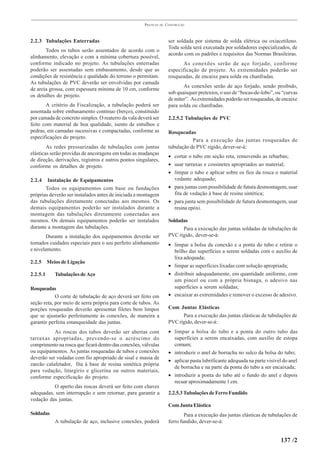 PRÁTICAS   DE   CONSTRUÇÃO



2.2.3 Tubulações Enterradas                                            ser soldada por sistema de solda elétrica ou oxiacetileno.
                                                                       Toda solda será executada por soldadores especializados, de
       Todos os tubos serão assentados de acordo com o
                                                                       acordo com os padrões e requisitos das Normas Brasileiras.
alinhamento, elevação e com a mínima cobertura possível,
conforme indicado no projeto. As tubulações enterradas                       As conexões serão de aço forjado, conforme
poderão ser assentadas sem embasamento, desde que as                   especificação de projeto. As extremidades poderão ser
condições de resistência e qualidade do terreno o permitam.            rosqueadas, de encaixe para solda ou chanfradas.
As tubulações de PVC deverão ser envolvidas por camada
                                                                              As conexões serão de aço forjado, sendo proibido,
de areia grossa, com espessura mínima de 10 cm, conforme
                                                                       sob quaisquer pretextos, o uso de “bocas-de-lobo”, ou “curvas
os detalhes do projeto.
                                                                       de miter”. As extremidades poderão ser rosqueadas, de encaixe
       A critério da Fiscalização, a tubulação poderá ser              para solda ou chanfradas.
assentada sobre embasamento contínuo (berço), constituído
por camada de concreto simples. O reaterro da vala deverá ser          2.2.5.2 Tubulações de PVC
feito com material de boa qualidade, isento de entulhos e
pedras, em camadas sucessivas e compactadas, conforme as               Rosqueadas
especificações do projeto.
                                                                                  Para a execução das juntas rosqueadas de
        As redes pressurizadas de tubulações com juntas                tubulação de PVC rígido, dever-se-á:
elásticas serão providas de ancoragens em todas as mudanças
                                                                       • cortar o tubo em seção reta, removendo as rebarbas;
de direção, derivações, registros e outros pontos singulares,
conforme os detalhes de projeto.                                       • usar tarraxas e cossinetes apropriados ao material;
                                                                       • limpar o tubo e aplicar sobre os fios da rosca o material
2.2.4   Instalação de Equipamentos                                       vedante adequado;
       Todos os equipamentos com base ou fundações                     • para juntas com possibilidade de futura desmontagem, usar
próprias deverão ser instalados antes de iniciada a montagem             fita de vedação à base de resina sintética;
das tubulações diretamente conectadas aos mesmos. Os                   • para junta sem possibilidade de futura desmontagem, usar
demais equipamentos poderão ser instalados durante a                     resina epóxi.
montagem das tubulações diretamente conectadas aos
mesmos. Os demais equipamentos poderão ser instalados                  Soldadas
durante a montagem das tubulações.                                           Para a execução das juntas soldadas de tubulações de
        Durante a instalação dos equipamentos deverão ser              PVC rígido, dever-se-á:
tomados cuidados especiais para o seu perfeito alinhamento             • limpar a bolsa da conexão e a ponta do tubo e retirar o
e nivelamento.                                                           brilho das superfícies a serem soldadas com o auxílio de
                                                                         lixa adequada;
2.2.5 Meios de Ligação
                                                                       • limpar as superfícies lixadas com solução apropriada;
2.2.5.1    Tubulações de Aço                                           • distribuir adequadamente, em quantidade uniforme, com
                                                                         um pincel ou com a própria bisnaga, o adesivo nas
Rosqueadas                                                               superfícies a serem soldadas;
            O corte de tubulação de aço deverá ser feito em            • encaixar as extremidades e remover o excesso de adesivo.
seção reta, por meio de serra própria para corte de tubos. As
porções rosqueadas deverão apresentar filetes bem limpos               Com Juntas Elásticas
que se ajustarão perfeitamente às conexões, de maneira a                     Para a execução das juntas elásticas de tubulações de
garantir perfeita estanqueidade das juntas.                            PVC rígido, dever-se-á:
           As roscas dos tubos deverão ser abertas com                 • limpar a bolsa do tubo e a ponta do outro tubo das
tarraxas apropriadas, prevendo-se o acréscimo do                         superfícies a serem encaixadas, com auxílio de estopa
comprimento na rosca que ficará dentro das conexões, válvulas            comum;
ou equipamentos. As juntas rosqueadas de tubos e conexões              • introduzir o anel de borracha no sulco da bolsa do tubo;
deverão ser vedadas com fio apropriado de sisal e massa de
                                                                       • aplicar pasta lubrificante adequada na parte visível do anel
zarcão calafetador, fita à base de resina sintética própria
                                                                         de borracha e na parte da ponta do tubo a ser encaixada;
para vedação, litargirio e glicerina ou outros materiais,
conforme especificação do projeto.                                     • introduzir a ponta do tubo até o fundo do anel e depois
                                                                         recuar aproximadamente 1 cm.
          O aperto das roscas deverá ser feito com chaves
adequadas, sem interrupção e sem retornar, para garantir a             2.2.5.3 Tubulações de Ferro Fundido
vedação das juntas.
                                                                       Com Junta Elástica
Soldadas                                                                       Para a execução das juntas elásticas de tubulações de
           A tubulação de aço, inclusive conexões, poderá              ferro fundido, dever-se-á:


                                                                                                                            137 /2
 