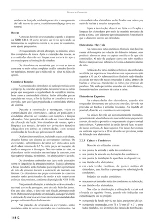 PRÁTICAS   DE   CONSTRUÇÃO



  ao da curva desejada, cuidando para evitar o enrugamento               extremidades dos eletrodutos serão fixadas nas caixas por
  do lado interno da curva; o resfriamento da peça deve ser              meio de buchas e arruelas rosqueadas.
  natural.
                                                                                Após a instalação, deverá ser feita verificação e
Roscas                                                                   limpeza dos eletrodutos por meio de mandris passando de
                                                                         ponta a ponta, com diâmetro aproximadamente 5 mm menor
      As roscas deverão ser executadas segundo o disposto                que o diâmetro interno do eletroduto.
na NBR 6414. O corte deverá ser feito aplicando as
ferramentas na seqüência correta e, no caso de cossinetes,
com ajuste progressivo.                                                  Eletrodutos Flexíveis
                                                                                As curvas nos tubos metálicos flexíveis não deverão
       O rosqueamento deverá abranger, no mínimo, cinco
                                                                         causar deformações ou redução do diâmetro interno, nem
fios completos de rosca. Após a execução das roscas, as
                                                                         produzir aberturas entre as espiras metálicas de que são
extremidades deverão ser limpas com escova de aço e
                                                                         constituídos. O raio de qualquer curva em tubo metálico
escareadas para a eliminação de rebarbas.
                                                                         flexível não poderá ser inferior a 12 vezes o diâmetro interno
        Os eletrodutos ou acessórios que tiverem as roscas               do tubo.
com uma ou mais voltas completas ou fios cortados deverão
                                                                                 A fixação dos tubos metálicos flexíveis não embutidos
ser rejeitados, mesmo que a falha não se situe na faixa de
                                                                         será feita por suportes ou braçadeiras com espaçamento não
aperto.
                                                                         superior a 30 cm. Os tubos metálicos flexíveis serão fixados
                                                                         às caixas por meio de peças conectadas à caixa, através de
Conexões e Tampões                                                       buchas e arruelas, prendendo os tubos por pressão do
       As emendas dos eletrodutos só serão permitidas com                parafuso. Não serão permitidas emendas em tubos flexíveis,
o emprego de conexões apropriadas, tais como luvas ou outras             formando trechos contínuos de caixa a caixa.
peças que assegurem a regularidade da superfície interna,
bem como a continuidade elétrica. Serão utilizadas graxas                Eletrodutos Expostos
especiais nas roscas, a fim de facilitar as conexões e evitar a
corrosão, sem que fique prejudicada a continuidade elétrica                     As extremidades dos eletrodutos, quando não
do sistema                                                               rosqueadas diretamente em caixas ou conexões, deverão ser
                                                                         providas de buchas e arruelas roscadas. Na medida do
       Durante a construção e montagem, todas as                         possível, deverão ser reunidas em um conjunto.
extremidades dos eletrodutos, caixas de passagem e
conduletes deverão ser vedados com tampões e tampas                             As uniões deverão ser convenientemente montadas,
adequadas. Estas proteções não deverão ser removidas antes               garantindo não só o alinhamento mas também o espaçamento
da colocação da fiação. Nos eletrodutos de reserva, após a               correto, de modo a permitir o rosqueamento da parte móvel
limpeza das roscas, deverão ser colocados tampões                        sem esforços. A parte móvel da união deverá ficar, no caso
adequados em ambas as extremidades, com sondas                           de lances verticais, do lado superior. Em lances horizontais
constituídas de fios de aço galvanizado16 AWG.                           ou verticais superiores a 10 m deverão ser previstas juntas
                                                                         de dilatação nos eletrodutos.
       Os eletrodutos metálicos, incluindo as caixas de chapa,
deverão formar um sistema de aterramento contínuo. Os                    2.2.3 Caixas e Conduletes
eletrodutos subterrâneos deverão ser instalados com
declividade mínima de 0,5 %, entre poços de inspeção, de                         Deverão ser utilizadas caixas:
modo a assegurar a drenagem. Nas travessias de vias, os                  •   nos pontos de entrada e saída dos condutores;
eletrodutos serão instalados em envelopes de concreto, com
                                                                         •   nos pontos de emenda ou derivação dos condutores;
face superior situada, no mínimo, 1 m abaixo do nível do solo.
                                                                         •   nos pontos de instalação de aparelhos ou dispositivos;
       Os eletrodutos embutidos nas lajes serão colocados
                                                                         •   nas divisões dos eletrodutos;
sobre os vergalhões da armadura inferior. Todas as aberturas
e bocas dos dutos serão fechadas para impedir a penetração               •   em cada trecho contínuo, de quinze metros de
de nata de cimento durante a colocação do concreto nas                       eletrodutos, para facilitar a passagem ou substituição de
formas. Os eletrodutos nas peças estruturais de concreto                     condutores.
armado serão posicionados de modo a não suportarem                                Poderão ser usados conduletes:
esforços não previstos, conforme disposição da NBR 5410.
                                                                         • nos pontos de entrada e saída dos condutores na tubulação;
        Nas juntas de dilatação, a tubulação será seccionada e           • nas divisões dos eletrodutos.
receberá caixas de passagens, uma de cada lado das juntas.
Em uma das caixas, o duto não será fixado, permanecendo                         Nas redes de distribuição, a utilização de caixas será
livre. Outros recursos poderão ser utilizados, como por exemplo          efetuada da seguinte forma, quando não indicadas nas
a utilização de uma luva sem rosca do mesmo material do duto             especificações ou no projeto:
para permitir o seu livre deslizamento.                                  • octogonais de fundo móvel, nas lajes, para ponto de luz;
      Nas paredes de alvenaria os eletrodutos serão                      • octogonais estampadas, com 75 x 75 mm (3" x 3"), entre
montados antes de serem executados os revestimentos. As                    lados paralelos, nos extremos dos ramais de distribuição;


144 /2
 
