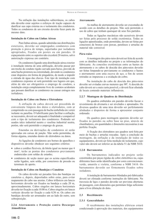 PRÁTICAS   DE   CONSTRUÇÃO



       Na enfiação das instalações subterrâneas, os cabos                Aterramento
não deverão estar sujeitos a esforços de tração capazes de
                                                                                As malhas de aterramento deverão ser executadas de
danificar sua capa externa ou o isolamento dos condutores.
                                                                         acordo com os detalhes do projeto. Não será permitido o
Todos os condutores de um circuito deverão fazer parte do
                                                                         uso de cabos que tenham quaisquer de seus fios partidos.
mesmo duto.
                                                                                Todas as ligações mecânicas não acessíveis devem
Instalação de Cabos em Linhas Aéreas                                     ser feitas pelo processo de solda exotérmica. Todas as
                                                                         ligações aparafusadas, onde permitidas, devem ser feitas por
       Para linhas aéreas, quando admitidas nas distribuições
                                                                         conectores de bronze com porcas, parafusos e arruelas de
exteriores, deverão ser empregados condutores com
                                                                         material não corrosível.
proteção à prova de tempo, suportados por isoladores
apropriados, fixados em postes ou em paredes. O
                                                                         Pára-raios
espaçamento entre os suportes não excederá 20 metros, salvo
autorização expressa em contrário.                                               A montagem dos pára-raios deverá ser feita de acordo
                                                                         com os detalhes indicados no projeto e as informações do
       Os condutores ligando uma distribuição aérea exterior
                                                                         fabricante. As conexões exotérmicas entre as hastes de
à instalação interna de uma edificação, deverão passar por
                                                                         aterramento e os cabos de descida dos pára-raios deverão
um trecho de conduto rígido curvado para baixo, provido de
                                                                         ser feitas limpando-se previamente os condutores e hastes
uma bucha protetora na extremidade, devendo os condutores
                                                                         e aterramento com uma escova de aço, a fim de serem
estar dispostos em forma de pingadeira, de modo a impedir
                                                                         retiradas as impurezas e a oxidação do cobre.
a entrada de água das chuvas. Este tipo de instalação com
condutores expostos só será permitido nos lugares em que,                       Na instalação do cabo de descida dos pára-raios
além de não ser obrigatório o emprego de conduto, a                      deverão ser evitadas curvas menores que 90º. A descida do
instalação esteja completamente livre de contatos acidentais             cabo deverá ser a mais curta possível, e deverá ficar afastada
que possam danificar os condutores ou causar estragos nos                de locais contendo materiais inflamáveis.
isoladores.
                                                                         2.2.7 Montagem de Quadros de Distribuição
Instalação de Cabos em Dutos e Eletrodutos
                                                                                Os quadros embutidos em paredes deverão facear o
       A enfiação de cabos deverá ser precedida de                       revestimento da alvenaria e ser nivelados e aprumados. Os
conveniente limpeza dos dutos e eletrodutos, com ar                      diversos quadros de uma área deverão ser perfeitamente
comprimido ou com passagem de bucha embebida em verniz                   alinhados e dispostos de forma a apresentar conjunto
isolante ou parafina. O lubrificante para facilitar a enfiação,          ordenado.
se necessário, deverá ser adequado à finalidade e compatível
                                                                                 Os quadros para montagem aparente deverão ser
com o tipo de isolamento dos condutores. Podendo ser
                                                                         fixados às paredes ou sobre base no piso, através de
usados talco industrial neutro e vaselina industrial neutra,
                                                                         chumbadores, em quantidades e dimensões necessárias à sua
porém, não será permitido o emprego de graxas.
                                                                         perfeita fixação.
      Emendas ou derivações de condutores só serão
                                                                                A fixação dos eletrodutos aos quadros será feita por
aprovadas em caixas de junção. Não serão permitidas, de
                                                                         meio de buchas e arruelas roscadas. Após a conclusão da
forma alguma, emendas dentro de eletrodutos ou dutos.
                                                                         montagem, da enfiação e da instalação de todos os
       As ligações de condutores aos bornes de aparelhos e               equipamentos, deverá ser feita medição do isolamento, cujo
dispositivos deverão obedecer aos seguintes critérios:                   valor não deverá ser inferior ao da tabela 51 da NBR 5410.
• cabos e cordões flexíveis, de bitola igual ou menor que 4
                                                                         2.2.8 Barramentos
  mm², terão as pontas dos condutores previamente
  endurecidas com soldas de estanho;                                            Os barramentos indicados no projeto serão
• condutores de seção maior que os acima especificados                   constituídos por peças rígidas de cobre eletrolítico nu, cujas
  serão ligados, sem solda, por conectores de pressão ou                 diferentes fases serão identificadas por cores convencionais:
  terminais de aperto.                                                   verde, amarelo e violeta, conforme a NBR 5410. Os
                                                                         barramentos deverão ser firmemente fixados sobre
Instalação de Cabos em Bandejas e Canaletas                              isoladores.
       Os cabos deverão ser puxados fora das bandejas ou                         A instalação de barramentos blindados pré-fabricados
canaletas e, depois, depositados sobre estas, para evitar
                                                                         deverá ser efetuada conforme instruções do fabricante. Na
raspamento do cabo nas arestas. Cabos trifásicos em lances
                                                                         travessia de lajes e paredes deverão ser previstas aberturas
horizontais deverão ser fixados na bandeja a cada 20 m,
                                                                         de passagem, com dimensões que permitam folga suficiente
aproximadamente. Cabos singelos em lances horizontais
deverão ter fixação a cada 10.00 m. Cabos singelos em lances             para a livre dilatação do duto.
verticais deverão ter fixação a cada 0,50 m. Os cabos em
bandejas deverão ser arrumados um ao lado do outro, sem                  2.3    Recebimento
sobreposição.
                                                                         2.3.1 Generalidades
2.2.6 Aterramento e Proteção contra Descargas                                   O recebimento das instalações elétricas estará
Atmosféricas                                                             condicionado à aprovação dos materiais, dos equipamentos


146 /2
 