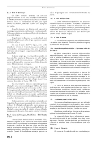 PRÁTICAS   DE   CONSTRUÇÃO



2.2.2 Rede de Tubulação                                                 caixas de passagem serão convenientemente fixadas na
                                                                        parede.
       Os dutos somente poderão ser cortados
perpendicularmente ao seu eixo, retirando cuidadosamente
                                                                        2.2.4 Caixas Subterrâneas
as rebarbas deixadas nas operações de corte ou de abertura
de novas roscas. As extremidades dos dutos, quer sejam                          As caixas subterrâneas obedecerão aos processos
internos ou externos, embutidos ou não, serão protegidas                construtivos indicados na Norma NBR 5410 e nas Práticas
por buchas.                                                             Telebrás. A entrada e saída dos dutos nas caixas de
                                                                        distribuição, passagem e distribuição geral somente poderão
       A junção dos dutos será feita de modo a permitir e               ser feitas nas extremidades superior e inferior das caixas. A
manter, permanentemente, o alinhamento e a estanqueidade.               entrada dos dutos nos cubículos do poço de elevação
Antes da confecção de emendas, verificar-se-á se os dutos e             somente poderá ser feita no piso.
luvas estão limpos.
       O aperto entre os dutos e a luva será realizado com              2.2.5 Caixas de Saída
auxílio de uma chave para tubo, até que as pontas se toquem                    As caixas de saída (de parede) para telefones de mesa
no interior da luva.                                                    e de parede serão instaladas nas alturas (em relação ao piso)
       No caso de dutos de PVC rígido, estes serão                      recomendadas pela Telebrás.
emendados através de luvas atarraxadas em ambas as
extremidades a serem conectadas. Estas serão introduzidas               2.2.6 Dutos Retangulares de Piso e Caixas de Saída de
na luva até se tocarem, para assegurar a continuidade interna           Derivação
da instalação.                                                                 Os dutos retangulares somente serão cortados
        Os dutos, sempre que possível, serão assentados em              perpendicularmente a seu eixo, retirando cuidadosamente
linha reta. Não poderão ser feitas curvas nos tubos rígidos,            todas as rebarbas deixadas na operação de corte. Os dutos
utilizando, quando necessário, curvas pré-fabricadas. As                retangulares serão emendados utilizando junções
curvas serão de padrão comercial e escolhidas de acordo                 niveladoras, de forma a garantir uma resistência mecânica
com o diâmetro do duto empregado.                                       equivalente à dos dutos sem emendas, uma vedação adequada
                                                                        para impedir a entrada de argamassa ou nata de concreto e,
       Os dutos embutidos nas vigas e lajes de concreto                 também, manter a continuidade e regularidade da superfície
armado serão colocados sobre os vergalhões da armadura                  interna.
inferior. Todas as aberturas e bocas dos dutos serão fechadas
para impedir a penetração de nata de cimento durante a                          Os dutos, quando interligados às caixas de
colocação de concreto nas fôrmas. A colocação de tubulação              distribuição, serão terminados nestas por meio de luvas de
embutida nas peças estruturais de concreto armado será feita            acabamento. Os dutos retangulares serão instalados de tal
de modo que os dutos não suportem esforços não previstos,               modo que as tampas a serem colocadas nos orifícios dos
conforme disposição da Norma NBR 5410.                                  dutos não conectados às caixas de saída sejam niveladas com
                                                                        o piso.
       Os comprimentos máximos admitidos para as
tubulações serão os recomendados pela Telebrás. Nas juntas                     As caixas de derivação serão instaladas também de
de dilatação, a tubulação será seccionada e receberá caixas             modo a que sua parte superior seja nivelada com o piso. Os
de passagens, uma de cada lado das juntas. Em uma das caixas,           finais dos dutos retangulares do piso, como também as
o duto não será fixado, permanecendo livre. Outros recursos             terminações das caixas de derivação não utilizadas, serão
poderão ser utilizados, como por exemplo a utilização de                vedados com terminais de fechamento, de forma a impedir a
uma luva sem rosca do mesmo material do duto para permitir              entrada de argamassa ou nata de concreto.
o seu livre deslizamento.
                                                                        2.2.7 Acessórios para Entrada Aérea
       Os dutos aparentes serão instalados, sustentados por
braçadeiras fixadas nas paredes, a cada dois metros. Em todos                   No caso de utilização de poste-acesso, será utilizado
os lances de tubulação serão passados arames-guia de aço                o isolador de porcelana preso por braçadeira. Para entrada
galvanizado de 1,65 mm de diâmetro, que ficarão dentro das              direta em fachadas de edifícios poderão ser utilizados âncora,
tubulações, presos nas buchas de vedação, até a sua utilização          isolador de porcelana ou olhal para chumbar em parede.
para puxamento dos cabos. Estes arames correrão livremente.                   Quando da entrada aérea, observar-se-ão as alturas
                                                                        mínimas recomendadas pelas Práticas Telebrás.
2.2.3 Caixas de Passagem, Distribuição e Distribuição
Geral                                                                          Se o cabo telefônico descer pelo poste de acesso,
                                                                        será utilizado um tubo de aço, instalado a seu lado, preso
        Todas as caixas deverão situar-se em recintos secos,            por arames. Na ponta superior deste tubo será instalado um
abrigados e seguros, de fácil acesso e em áreas de uso comum            cabeçote de alumínio para evitar entrada de água pela
da edificação. Não poderão ser localizadas nas áreas fechadas
                                                                        tubulação.
de escadas. A fixação dos dutos nas caixas será feita por
meio de arruelas e buchas de proteção. Os dutos não poderão
                                                                        2.2.8 Poço de Elevação
ter saliências maiores que a altura da arruela mais a bucha de
proteção. Quando da instalação de tubulação aparente, as                       Os poços de elevação deverão ser constituídos por


150 /2
 