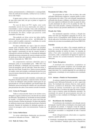 PRÁTICAS   DE   CONSTRUÇÃO



manter, permanentemente, o alinhamento e a estanqueidade.              Puxamento de Cabos e Fios
Antes da confecção de emendas, verificar-se-á se os dutos e
                                                                               No puxamento de cabos e fios em dutos, não serão
luvas estão limpos.
                                                                       utilizados lubrificantes orgânicos; somente grafite ou talco.
        O aperto entre os dutos e a luva far-se-á com auxílio          O puxamento dos cabos e fios será efetuado manualmente,
de uma chave para tubo, até que as pontas se toquem no                 utilizando alça de guia e roldanas, com diâmetro pelo menos
interior da luva.                                                      três vezes superior ao diâmetro do cabo ou grupo de cabos,
                                                                       ou pela amarração do cabo ou fio em pedaço de tubo. Os
       No caso de dutos de PVC rígido, estes serão                     cabos e fios serão puxados, continua e lentamente, evitando
emendados através de luvas atarraxadas em ambas as                     esforços bruscos que possam danificá-los ou soltá-los.
extremidades a serem conectadas. Estas serão introduzidas
na luva até se tocarem, para assegurar a continuidade interna          Fixação dos Cabos
da instalação. Os dutos, sempre que possível, serão
assentados em linha reta.                                                     Em instalações aparentes verticais, a fixação dos
                                                                       cabos será feita por braçadeiras espaçadas de 50 cm. Em
        Não poderão ser feitas curvas nos tubos rígidos,               trechos curvos, as braçadeiras serão fixadas no início e no
utilizando, quando necessário, curvas pré-fabricadas. As               fim de cada curva. Em trechos curvos, observar-se-ão os raios
curvas serão de padrão comercial e escolhidas de acordo                mínimos de curvatura recomendados pela Norma NBR 5410.
com o diâmetro do duto empregado.
                                                                       Emendas
        Os dutos embutidos nas vigas e lajes de concreto
armado serão colocados sobre os vergalhões da armadura                        As emendas em cabos e fios somente poderão ser
inferior. Todas as aberturas e bocas dos dutos serão fechadas          feitas em caixas de passagem. Em nenhum caso serão
para impedir a penetração de nata de cimento durante a                 permitidas emendas no interior de dutos. As emendas de
colocação de concreto nas fôrmas. A colocação de tubulação             cabos e fios serão executadas nos casos estritamente
embutida nas peças estruturais de concreto armado será feita           necessários, onde o comprimento da ligação for superior ao
de modo que os dutos não suportem esforços não previstos,              lance máximo de acondicionamento fornecido pelo
conforme disposição da NBR 5410.                                       fabricante.

       Os comprimentos máximos admitidos para as                       2.2.5 Pontos Receptores
tubulações serão os recomendados pela NBR 5410. Nas
                                                                              A instalação dos atenuadores, acopladores ou
juntas de dilatação, a tubulação será seccionada e receberá
                                                                       amplificadores nos pontos receptores será executada pelo
caixas de passagem, uma de cada lado. Numa das caixas, o
                                                                       fabricante/fornecedor do equipamento ou, no mínimo, sob a
duto não será fixado, ficando livre. Outros recursos poderão
                                                                       supervisão deste. Se o sistema adquirido for com rabicho de
ser usados, como, por exemplo, a utilização de uma luva sem
                                                                       acoplamento, a instalação só será completa com a instalação
rosca do mesmo material dos dutos, para permitir o seu livre
                                                                       deste.
deslizamento.
       Os dutos aparentes serão instalados, sustentados por            2.2.6 Antenas e Painéis de Processamento
braçadeiras fixadas nas paredes, a cada dois metros. Em todos                 As antenas e painéis de processamento de sinais serão
os lances de tubulação serão passados arames-guia de aço               instalados pelo fabricante/fornecedor ou sob a supervisão
galvanizado de 1,65 mm de diâmetro, que ficarão dentro das             deste. Na instalação das antenas observar, tanto quanto
tubulações, presos nas buchas de vedação, até a sua utilização         possível, a ausência de obstáculos. Para instalação dos
para puxamento dos cabos. Estes arames correrão livremente.            sistemas de antenas recomenda-se que estes estejam
                                                                       aproximadamente a 3 m abaixo do captor do sistema de pára-
2.2.2 Caixas de Passagem                                               raios e que os mastros sejam devidamente aterrados. Na
        Todas as caixas deverão situar-se em recintos secos,           instalação do painel de processamento deverão ser
abrigados e seguros, de fácil acesso e em áreas de uso comum           asseguradas as suas condições de blindagem contra sinais
da edificação. Não poderão ser localizadas nas áreas fechadas          de espúrios.
de escadas. A fixação dos dutos nas caixas será feita por
meio de arruelas e buchas de proteção. Os dutos não poderão            2.3     Recebimento das Instalações
ter saliências maiores que a altura da arruela mais a bucha de                 O recebimento das instalações será efetuado através
proteção. Quando da instalação de tubulação aparente, as               da inspeção visual de todas as instalações e da comprovação
caixas de passagem serão convenientemente fixadas na                   da operação do sistema. A inspeção visual de todas as
parede.                                                                instalações será efetuada com o objetivo de avaliar a qualidade
                                                                       dos serviços executados e a integridade de todo o material
2.2.3 Caixas Subterrâneas                                              instalado.
       As caixas subterrâneas obedecerão aos processos                        Serão obrigatoriamente observados os seguintes
construtivos indicados na Norma   NBR 5410.                            aspectos, quando aplicados:
                                                                       • instalação e montagem dos componentes mecânicos, tais
2.2.4 Rede de Cabos e Fios                                               como eletrodutos, bandejas para cabos, braçadeiras,


                                                                                                                             155 /2
 
