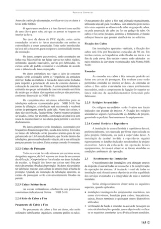 PRÁTICAS   DE   CONSTRUÇÃO



Antes da confecção de emendas, verificar-se-á se os dutos e            O puxamento dos cabos e fios será efetuado manualmente,
luvas estão limpos.                                                    utilizando alça de guia e roldanas, com diâmetro pelo menos
        O aperto entre os dutos e a luva far-se-á com auxílio          três vezes superior ao diâmetro do cabo ou grupo de cabos,
de uma chave para tubo, até que as pontas se toquem no                 ou pela amarração do cabo ou fio em pedaço de tubo. Os
interior da luva.                                                      cabos e fios serão puxados, continua e lentamente, evitando
                                                                       esforços bruscos que possam danificá-los ou soltá-los.
       No caso de dutos de PVC rígido, estes serão
emendados através de luvas atarraxadas em ambas as                     Fixação dos Cabos
extremidades a serem conectadas. Estas serão introduzidas
na luva até se tocarem, para assegurar a continuidade interna                 Em instalações aparentes verticais, a fixação dos
da instalação.                                                         cabos será feita por braçadeiras espaçadas de 50 cm. Em
                                                                       trechos curvos, as braçadeiras serão fixadas no início e no
       Os dutos, sempre que possível, serão assentados em
linha reta. Não poderão ser feitas curvas nos tubos rígidos,           fim de cada curva. Em trechos curvos serão adotados os
utilizando, quando necessário, curvas pré-fabricadas. As               raios mínimos de curvatura recomendados pela Norma NBR
curvas serão de padrão comercial e escolhidas de acordo                5410.
com o diâmetro do duto empregado.
                                                                       Emendas
        Os dutos embutidos nas vigas e lajes de concreto
armado serão colocados sobre os vergalhões da armadura                        As emendas em cabos e fios somente poderão ser
inferior. Todas as aberturas e bocas dos dutos serão fechadas          feitas em caixas de passagem. Em nenhum caso serão
para impedir a penetração de nata de cimento durante a                 permitidas emendas no interior de dutos. As emendas de
colocação de concreto nas fôrmas. A colocação de tubulação             cabos e fios serão executadas nos casos estritamente
embutida nas peças estruturais de concreto armado será feita           necessários, onde o comprimento da ligação for superior ao
de modo que os dutos não suportem esforços não previstos,              lance máximo de acondicionamento fornecido pelo
conforme disposição da NBR 5410.                                       fabricante.
       Os comprimentos máximos admitidos para as
tubulações serão os recomendados pela NBR 5410. Nas                    2.2.5 Relógios Secundários
juntas de dilatação, a tubulação será seccionada e receberá                   Os relógios secundários serão fixados nos locais
caixas de passagem, uma de cada lado. Numa das caixas, o               indicados nas plantas de projeto. A fixação dos relógios
duto não será fixado, ficando livre. Outros recursos poderão           secundários seguirá rigorosamente os detalhes de projeto,
ser usados, como, por exemplo, a utilização de uma luva sem
                                                                       garantindo o perfeito funcionamento do equipamento.
rosca do mesmo material dos dutos, para permitir o seu livre
deslizamento.
                                                                       2.2.6 Central Horária e Repetidores
       Os dutos aparentes serão instalados, sustentados por
                                                                              A instalação de central horária e repetidores deverá,
braçadeiras fixadas nas paredes, a cada dois metros. Em todos
                                                                       preferencialmente, ser executada por firma especializada ou
os lances de tubulação serão passados arames-guia de aço
galvanizado de 1,65 mm de diâmetro, que ficarão dentro das             pelo próprio fabricante, ou com a supervisão deste. A
tubulações, presos nas buchas de vedação, até a sua utilização         instalação da central horária e repetidores seguirá
para puxamento dos cabos. Estes arames correrão livremente.            rigorosamente os detalhes indicados nos desenhos de projeto
                                                                       executivo. Antes da colocação em operação desses
2.2.2 Caixas de Passagem                                               equipamentos, dever-se-á observar se foram atendidas as
                                                                       condições ambientais de operação.
        Todas as caixas deverão situar-se em recintos secos,
abrigados e seguros, de fácil acesso e em áreas de uso comum
da edificação. Não poderão ser localizadas nas áreas fechadas          2.3      Recebimento das Instalações
de escadas. A fixação dos dutos nas caixas será feita por                      O recebimento das instalações será efetuado através
meio de arruelas e buchas de proteção. Os dutos não poderão            da inspeção visual de todas as instalações e da comprovação
ter saliências maiores que a altura da arruela mais a bucha de         da operação do sistema. A inspeção visual de todas as
proteção. Quando da instalação de tubulação aparente, as               instalações será efetuada com o objetivo de avaliar a qualidade
caixas de passagem serão convenientemente fixadas na                   dos serviços executados e a integridade de todo o material
parede.                                                                instalado.
2.2.3 Caixas Subterrâneas                                                     Serão obrigatoriamente observados os seguintes
                                                                       aspectos, quando aplicados:
       As caixas subterrâneas obedecerão aos processos
construtivos indicados na Norma   NBR 5410.                            • instalação e montagem dos componentes mecânicos, tais
                                                                         como eletrodutos, bandejas para cabos, braçadeiras,
2.2.4 Rede de Cabos e Fios                                               caixas, blocos terminais e quaisquer outros dispositivos
                                                                         utilizados;
Puxamento de Cabos e Fios                                              • verificação da fiação e emendas na caixa de passagem ou
        No puxamento de cabos e fios em dutos, não serão                 caixa de distribuição e painéis, com o objetivo de verificar
utilizados lubrificantes orgânicos; somente grafite ou talco.            se os requisitos constantes desta Prática foram atendidos.


                                                                                                                             163 /2
 