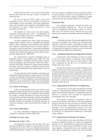 PRÁTICAS   DE   CONSTRUÇÃO



        O aperto entre os dutos e a luva far-se-á com auxílio          três vezes superior ao diâmetro do cabo ou grupo de cabos,
de uma chave para tubo, até que as pontas se toquem no                 ou pela amarração do cabo ou fio em pedaço de tubo. Os
interior da luva.                                                      cabos e fios serão puxados, continua e lentamente, evitando
       No caso de dutos de PVC rígido, estes serão                     esforços bruscos que possam danificá-los ou soltá-los.
emendados através de luvas atarraxadas em ambas as
extremidades a serem conectadas. Estas serão introduzidas              Fixação dos Cabos
na luva até se tocarem, para assegurar a continuidade interna                 Em instalações aparentes, a fixação dos cabos será
da instalação. Os dutos, sempre que possível, serão                    feita por braçadeiras espaçadas de     50 cm. Em trechos
assentados em linha reta.                                              curvos, as braçadeiras serão fixadas no início e no fim de
        Não poderão ser feitas curvas nos tubos rígidos,               cada curva. Em trechos curvos, observar-se-ão os raios
utilizando, quando necessário, curvas pré-fabricadas. As               mínimos de curvatura recomendados pela Norma NBR 5410.
curvas serão de padrão comercial e escolhidas de acordo
com o diâmetro do duto empregado.                                      Emendas
        Os dutos embutidos nas vigas e lajes de concreto                      As emendas em cabos e fios somente poderão ser feitas
armado serão colocados sobre os vergalhões da armadura                 em caixas de passagem. Em nenhum caso serão permitidas
inferior. Todas as aberturas e bocas dos dutos serão fechadas          emendas no interior de dutos. As emendas de cabos e fios
para impedir a penetração de nata de cimento durante a                 serão executadas nos casos estritamente necessários, onde
colocação de concreto nas fôrmas. A colocação de tubulação             o comprimento da ligação for superior ao lance máximo de
embutida nas peças estruturais de concreto armado será feita           acondicionamento fornecido pelo fabricante.
de modo que os dutos não suportem esforços não previstos,
conforme disposição da NBR 5410.                                       2.2.5 Localização de Detectores de Temperatura e Fumaça
       Os comprimentos máximos admitidos para as                              Os detectores serão instalados em todos os recintos
tubulações serão os recomendados pela NBR 5410. Nas                    de risco. Em vigas expostas os detectores serão montados
juntas de dilatação, a tubulação será seccionada e receberá            em sua face inferior. Nas vigas com altura superior a 300
caixas de passagem, uma de cada lado. Numa das caixas, o               mm, e espaçadas de mais de 2,5 m, os detectores serão
duto não será fixado, ficando livre. Outros recursos poderão           fixados entre elas, no teto.
ser usados, como, por exemplo, a utilização de uma luva sem
rosca do mesmo material dos dutos, para permitir o seu livre                  Os detectores fixados no teto serão instalados a uma
deslizamento.                                                          distância mínima de 100 mm das paredes ou vigas laterais.
                                                                       Os detectores poderão ser fixados nas paredes laterais a uma
       Os dutos aparentes serão instalados, sustentados por            distância variando entre 100 mm e 300 mm do teto. Em forros
braçadeiras fixadas nas paredes, a cada dois metros. Em todos          que permitam a passagem de calor ou fumaça (tipo grelha),
os lances de tubulação serão passados arames-guia de aço
                                                                       os detectores poderão ser instalados acima. Quando
galvanizado de 1,65 mm de diâmetro, que ficarão dentro das
                                                                       destinados a detectar um determinado foco, poderão ser
tubulações, presos nas buchas de vedação, até a sua utilização
                                                                       montados abaixo do teto.
para puxamento dos cabos. Estes arames correrão livremente.
                                                                       2.2.6 Espaçamentos de Detectores de Temperatura
2.2.2 Caixas de Passagem
        Todas as caixas deverão situar-se em recintos secos,                  Nos tetos lisos ou com vigas com menos de 100 mm
abrigados e seguros, de fácil acesso e em áreas de uso comum           de altura, o espaçamento dos detectores não poderá exceder
da edificação. Não poderão ser localizadas nas áreas fechadas          aquele autorizado pelo fabricante. O espaçamento entre um
de escadas. A fixação dos dutos nas caixas será feita por              detector e a parede será a metade do espaçamento
meio de arruelas e buchas de proteção. Os dutos não poderão            recomendado entre dois detectores.
ter saliências maiores que a altura da arruela mais a bucha de                Para espaços irregulares e corredores, todos os
proteção. Quando da instalação de tubulação aparente, as               pontos no teto deverão estar dentro de 70% do espaçamento
caixas de passagem serão convenientemente fixadas na                   máximo. Nos tetos de vigas com mais de 100 mm e menos
parede.                                                                de 450 mm de altura, o espaçamento dos detectores será
                                                                       limitado a 70% do espaçamento máximo. Nos tetos
2.2.3 Caixas Subterrâneas                                              inclinados, prever uma linha de detectores instalada a 1 metro
       As caixas subterrâneas obedecerão aos processos                 da cumeeira. Os espaçamentos obedecerão às indicações
construtivos indicados na Norma NBR 5410.                              acima referidas.

2.2.4 Rede de Cabos e Fios                                             2.2.7 Espaçamento de Detectores de Fumaça
                                                                              Nos tetos lisos ou com vigas com menos de 200 mm
Puxamento de Cabos e Fios
                                                                       de altura, normalmente poderá ser usado um espaçamento
        No puxamento de cabos e fios em dutos, não serão               máximo de 9 m, dependendo das instruções do fabricante.
utilizados lubrificantes orgânicos; somente grafite ou talco.          Nos tetos com vigas de mais de 200 mm de altura, ou de
O puxamento dos cabos e fios será efetuado manualmente,                vigas expostas, o espaçamento deverá ser reduzido a pelo
utilizando alça de guia e roldanas, com diâmetro pelo menos            menos 80% do espaçamento máximo. Nos tetos inclinados,


                                                                                                                             171 /2
 