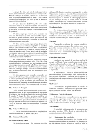 PRÁTICAS   DE   CONSTRUÇÃO



       A junção dos dutos será feita de modo a permitir e              utilizados lubrificantes orgânicos; somente grafite ou talco.
manter, permanentemente, o alinhamento e a estanqueidade.              O puxamento dos cabos e fios será efetuado manualmente,
Antes da confecção de emendas, verificar-se-á se os dutos e            utilizando alça de guia e roldanas, com diâmetro pelo menos
luvas estão limpos. O aperto entre os dutos e a luva far-se-á          três vezes superior ao diâmetro do cabo ou grupo de cabos,
com auxílio de uma chave para tubo, até que as pontas se               ou pela amarração do cabo ou fio em pedaço de tubo. Os
toquem no interior da luva.                                            cabos e fios serão puxados, continua e lentamente, evitando
       No caso de dutos de PVC rígido, estes serão                     esforços bruscos que possam danificá-los ou soltá-los.
emendados através de luvas atarraxadas em ambas as
extremidades a serem conectadas. Estas serão introduzidas              Fixação dos Cabos
na luva até se tocarem, para assegurar a continuidade interna                  Em instalações aparentes, a fixação dos cabos será
da instalação.                                                         feita por braçadeiras espaçadas de 50 cm. Em trechos curvos,
        Os dutos, sempre que possível, serão assentados em             as braçadeiras serão fixadas no início e no fim de cada curva.
linha reta. Não poderão ser feitas curvas nos tubos rígidos,           Em trechos curvos serão adotados os raios mínimos de
utilizando-se, quando necessário, curvas pré-fabricadas. As            curvatura recomendados pela Norma NBR 5410.
curvas serão de padrão comercial e escolhidas de acordo com
o diâmetro do duto empregado.                                          Emendas
        Os dutos embutidos nas vigas e lajes de concreto                      As emendas em cabos e fios somente poderão ser
armado serão colocados sobre os vergalhões da armadura                 feitas em caixas de passagem. Em nenhum caso serão
inferior. Todas as aberturas e bocas dos dutos serão fechadas          permitidas emendas no interior de dutos. As emendas de
para impedir a penetração de nata de cimento durante a                 cabos e fios serão executadas nos casos estritamente
colocação de concreto nas fôrmas. A colocação de tubulação             necessários, onde o comprimento da ligação for superior
embutida nas peças estruturais de concreto armado será feita           ao lance máximo da bobina.
de modo que os dutos não suportem esforços não previstos,
conforme disposição da NBR 5410.                                       Central de Supervisão
       Os comprimentos máximos admitidos para as                               Usualmente não se dispõe de uma fonte confiável de
tubulações serão os recomendados pela NBR 5410. Nas                    energia estabilizada. Nestas condições, dever-se-á realizar
juntas de dilatação, a tubulação será seccionada e receberá            a ligação da Central de Supervisão à rede de energia elétrica
caixas de passagem, uma de cada lado. Numa das caixas, o
                                                                       através de um dispositivo “no break” ou, de estabilizador de
duto não será fixado, ficando livre. Outros recursos poderão
                                                                       tensão adequado, capaz de suprir as cargas do Monitor, CPU
ser usados, como, por exemplo, a utilização de uma luva sem
                                                                       e impressora.
rosca do mesmo material dos dutos, para permitir o seu livre
deslizamento.                                                                 A instalação da Central de Supervisão deverá,
       Os dutos aparentes serão instalados, sustentados por            preferencialmente, ser realizada por firma especializada ou
braçadeiras fixadas nas paredes, a cada dois metros. Em todos          pelo próprio fabricante. Todos os procedimentos de
os lances de tubulação serão passados arames-guia de aço               instalação deverão obedecer às prescrições do Manual de
galvanizado de 1,65 mm de diâmetro, que ficarão dentro das             Instalação.
tubulações, presos nas buchas de vedação, até a sua utilização
para puxamento dos cabos. Estes arames correrão livremente.            “Software”
                                                                              Os “softwares” de gerenciamento do sistema de
2.2.2 Caixas de Passagem                                               supervisão, comando e controle deverão operar sob sistema
        Todas as caixas deverão situar-se em recintos secos,           operacional com interface gráfica, tipo Windows.
abrigados e seguros, de fácil acesso e em áreas de uso comum
da edificação. Não poderão ser localizadas nas áreas fechadas          Unidades de Controle (Remotas)
de escadas. A fixação dos dutos nas caixas será feita por
                                                                              Se forem previstas, as unidades remotas que operem
meio de arruelas e buchas de proteção. Os dutos não poderão
                                                                       sistemas de segurança deverão estar conectadas ao
ter saliências maiores que a altura da arruela mais a bucha de
proteção. Quando da instalação de tubulação aparente, as               dispositivo de “no break” ou sistema de baterias, a fim de
caixas de passagem serão convenientemente fixadas na                   mante-las funcionando na falta de energia elétrica.
parede.
                                                                       Aterramento
2.2.3 Caixas Subterrâneas                                                    A resistência mínima da malha de aterramento não
       As caixas subterrâneas obedecerão aos processos                 deverá ser superior a 2 W, e deverá ser independente dos
construtivos indicados na Norma NBR 5410.                              demais aterramentos da instalação.

2.2.4 Rede de Cabos e Fios                                             2.3     Recebimento das Instalações
                                                                              O recebimento das instalações será efetuado através
Puxamento de Cabos e Fios
                                                                       da inspeção visual de todas as instalações e da comprovação
       No puxamento de cabos e fios em dutos, não serão                da operação do sistema. A inspeção visual de todas as


                                                                                                                             175 /2
 
